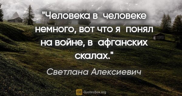 Светлана Алексиевич цитата: "Человека в человеке немного, вот что я понял на войне,..."