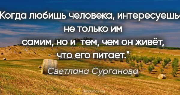 Светлана Сурганова цитата: "Когда любишь человека, интересуешься не только им самим, но..."