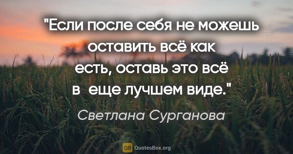 Светлана Сурганова цитата: "Если после себя не можешь оставить всё как есть,

оставь это..."