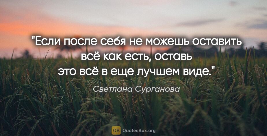 Светлана Сурганова цитата: "Если после себя не можешь оставить всё как есть,

оставь это..."