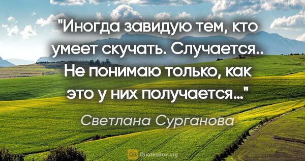 Светлана Сурганова цитата: "Иногда завидую тем,

кто умеет скучать. Случается..

Не..."