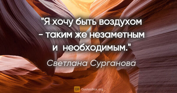Светлана Сурганова цитата: "Я хочу быть воздухом -

таким же незаметным и необходимым."