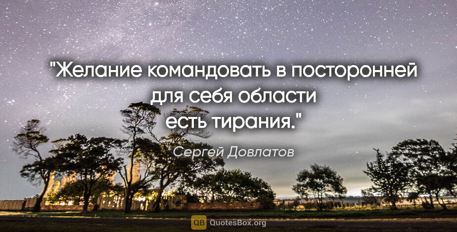 Сергей Довлатов цитата: "Желание командовать в посторонней для себя области есть тирания."