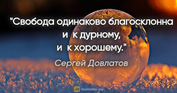 Сергей Довлатов цитата: "Свобода одинаково благосклонна и к дурному, и к хорошему."