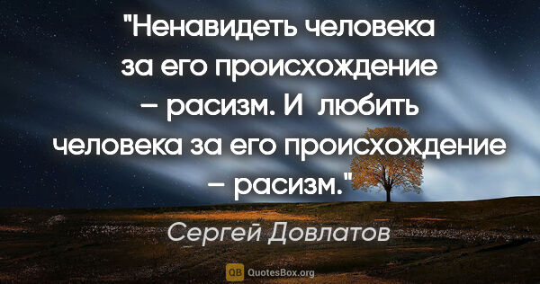 Сергей Довлатов цитата: "Ненавидеть человека за его происхождение – расизм. И любить..."