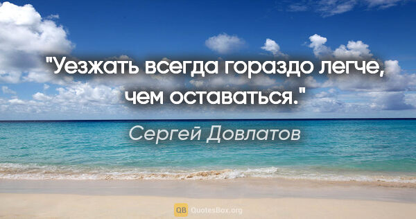 Сергей Довлатов цитата: "Уезжать всегда гораздо легче, чем оставаться."