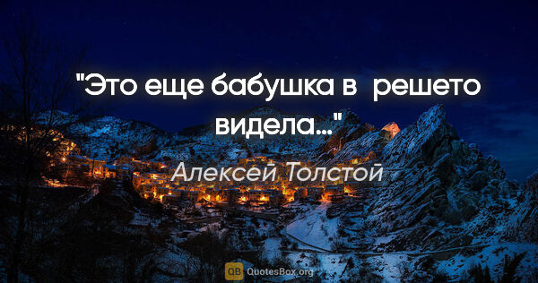 Алексей Толстой цитата: "Это еще бабушка в решето видела…"