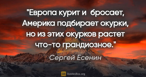 Сергей Есенин цитата: "Европа курит и бросает, Америка подбирает окурки, но из этих..."