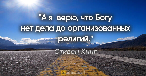 Стивен Кинг цитата: "А я верю, что Богу нет дела до организованных религий."