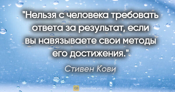 Стивен Кови цитата: "Нельзя с человека требовать ответа за результат, если вы..."