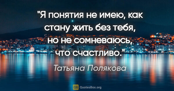 Татьяна Полякова цитата: "Я понятия не имею, как стану жить без тебя, но не сомневаюсь,..."