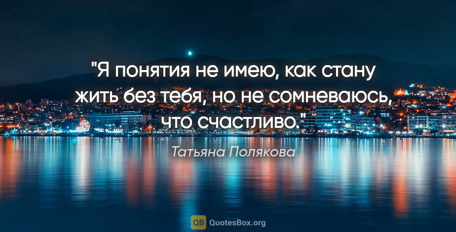 Татьяна Полякова цитата: "Я понятия не имею, как стану жить без тебя, но не сомневаюсь,..."