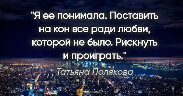 Татьяна Полякова цитата: "Я ее понимала. Поставить на кон все ради любви, которой не..."