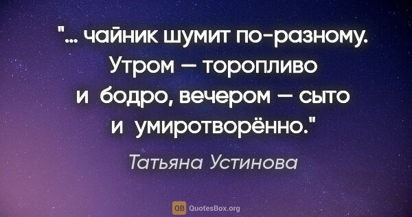 Татьяна Устинова цитата: "… чайник шумит по-разному. Утром — торопливо и бодро, вечером..."