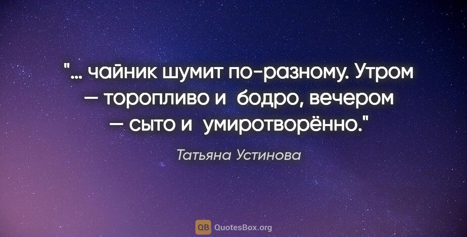 Татьяна Устинова цитата: "… чайник шумит по-разному. Утром — торопливо и бодро, вечером..."