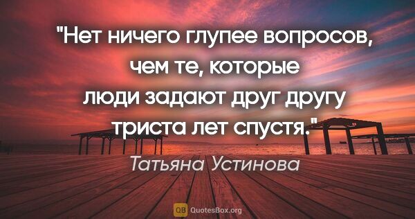 Татьяна Устинова цитата: "Нет ничего глупее вопросов, чем те, которые люди задают друг..."