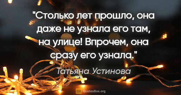 Татьяна Устинова цитата: "Столько лет прошло, она даже не узнала его там, на улице!..."