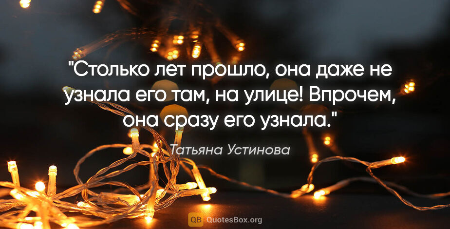 Татьяна Устинова цитата: "Столько лет прошло, она даже не узнала его там, на улице!..."