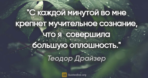 Теодор Драйзер цитата: "С каждой минутой во мне крепнет мучительное сознание, что..."