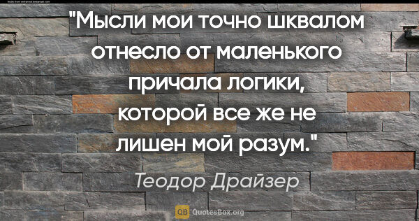 Теодор Драйзер цитата: "Мысли мои точно шквалом отнесло от маленького причала логики,..."