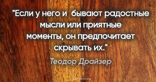 Теодор Драйзер цитата: "Если у него и бывают радостные мысли или приятные моменты, он..."