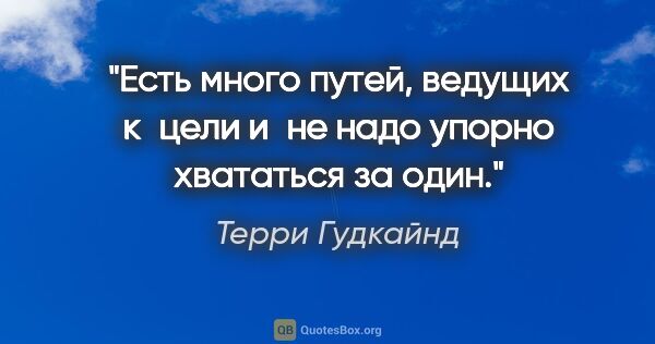 Терри Гудкайнд цитата: "Есть много путей, ведущих к цели и не надо упорно хвататься за..."