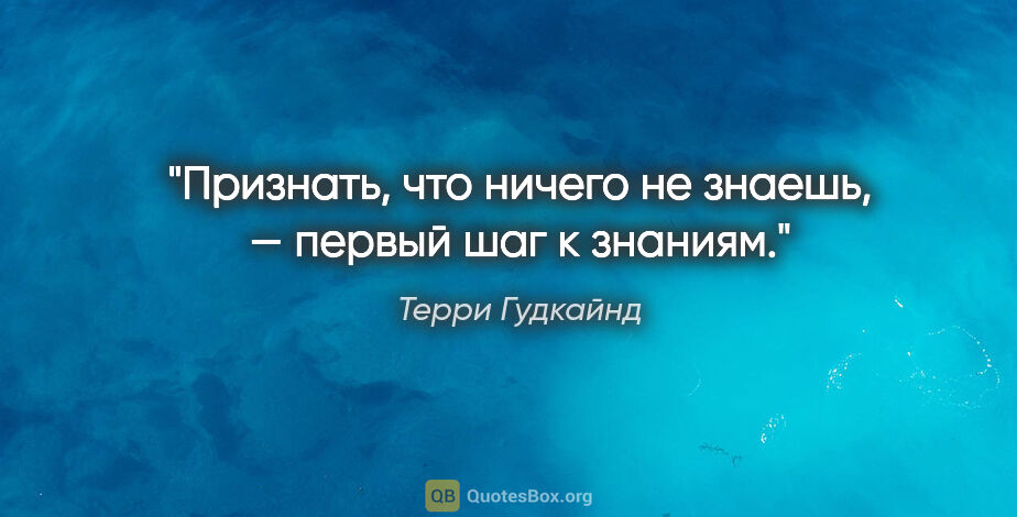 Терри Гудкайнд цитата: "Признать, что ничего не знаешь, — первый шаг к знаниям."