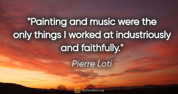 Pierre Loti quote: "Painting and music were the only things I worked at..."
