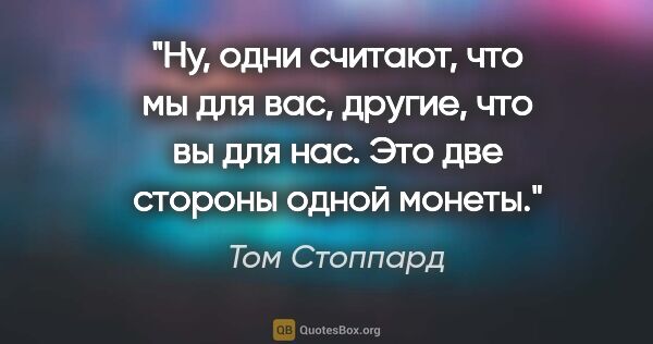 Том Стоппард цитата: "Ну, одни считают, что мы для вас, другие, что вы для нас. Это..."