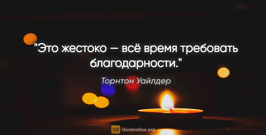 Торнтон Уайлдер цитата: "Это жестоко — всё время требовать благодарности."