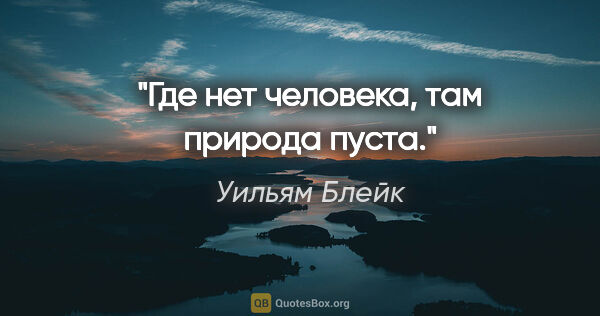 Уильям Блейк цитата: "Где нет человека, там природа пуста."