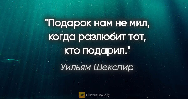 Уильям Шекспир цитата: "Подарок нам не мил, когда разлюбит тот, кто подарил."