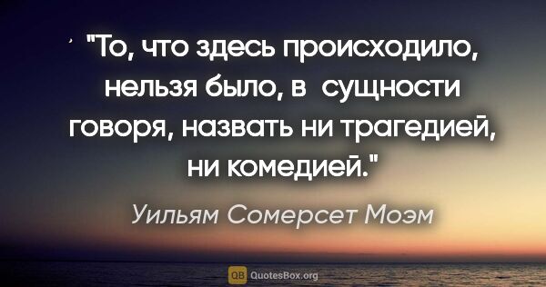 Уильям Сомерсет Моэм цитата: "То, что здесь происходило, нельзя было, в сущности говоря,..."