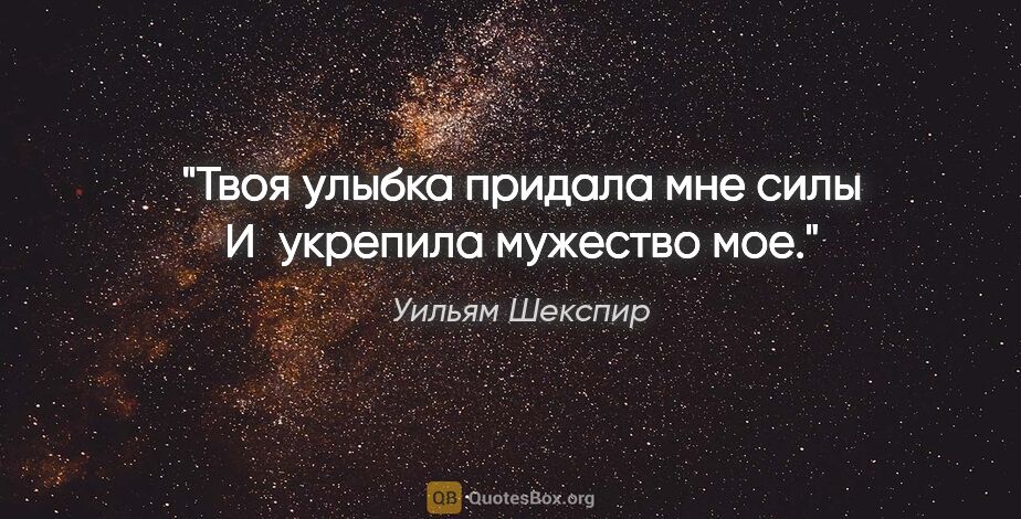 Уильям Шекспир цитата: "Твоя улыбка придала мне силы

И укрепила мужество мое."