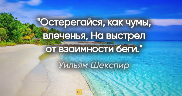 Уильям Шекспир цитата: "Остерегайся, как чумы, влеченья,

На выстрел от взаимности беги."