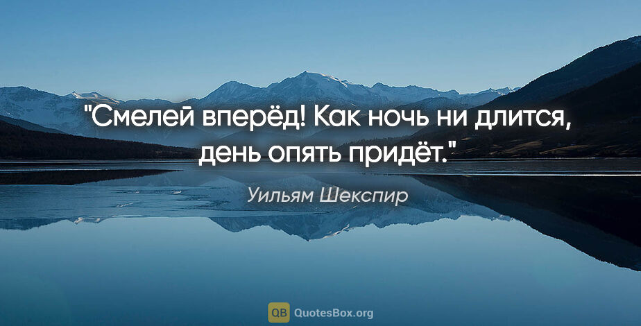 Уильям Шекспир цитата: "Смелей вперёд!

Как ночь ни длится, день опять придёт."