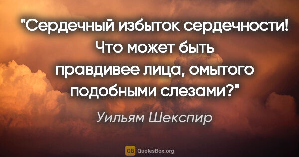 Уильям Шекспир цитата: "Сердечный избыток сердечности! Что может быть правдивее лица,..."