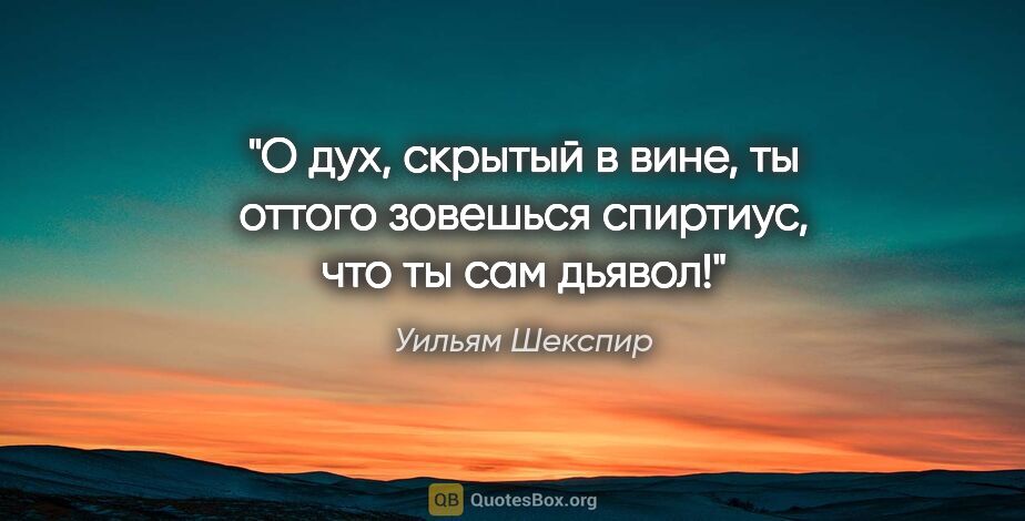 Уильям Шекспир цитата: "О дух, скрытый в вине, ты оттого зовешься «спиртиус», что ты..."