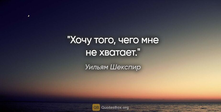 Уильям Шекспир цитата: "Хочу того, чего мне не хватает."