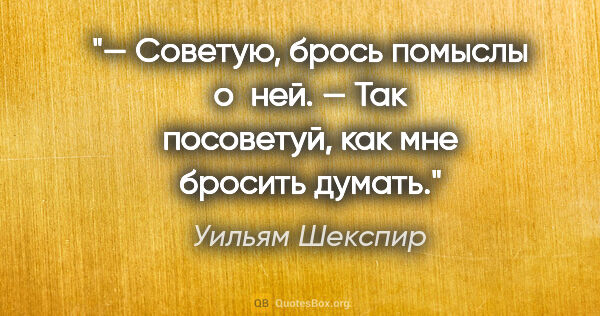 Уильям Шекспир цитата: "— Советую, брось помыслы о ней.

— Так посоветуй, как мне..."