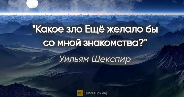Уильям Шекспир цитата: "Какое зло

Ещё желало бы со мной знакомства?"
