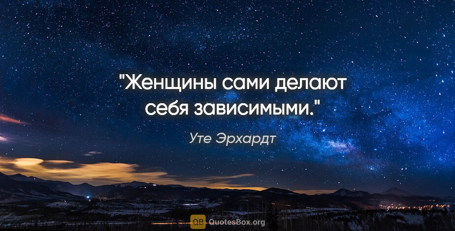 Уте Эрхардт цитата: "Женщины сами делают себя зависимыми."