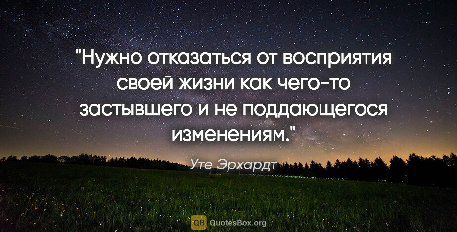 Уте Эрхардт цитата: "Нужно отказаться от восприятия своей жизни как чего-то..."