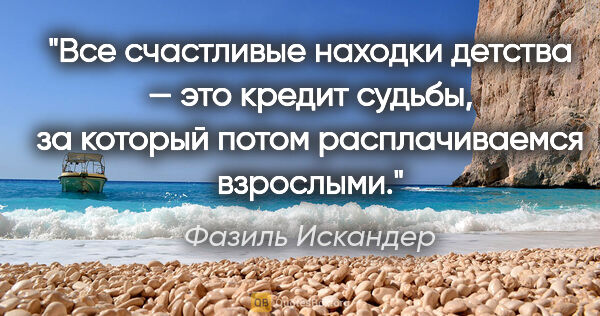 Фазиль Искандер цитата: "Все счастливые находки детства — это кредит судьбы, за который..."