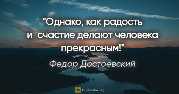 Федор Достоевский цитата: "Однако, как радость и счастие делают человека прекрасным!"