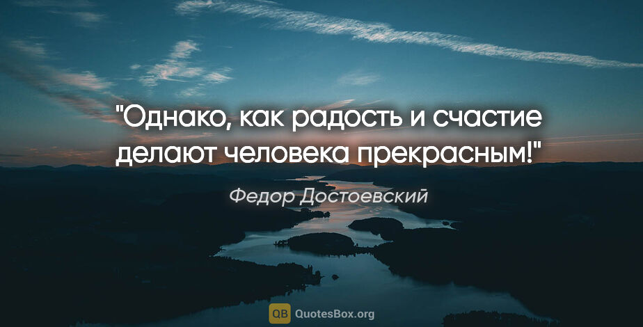 Федор Достоевский цитата: "Однако, как радость и счастие делают человека прекрасным!"