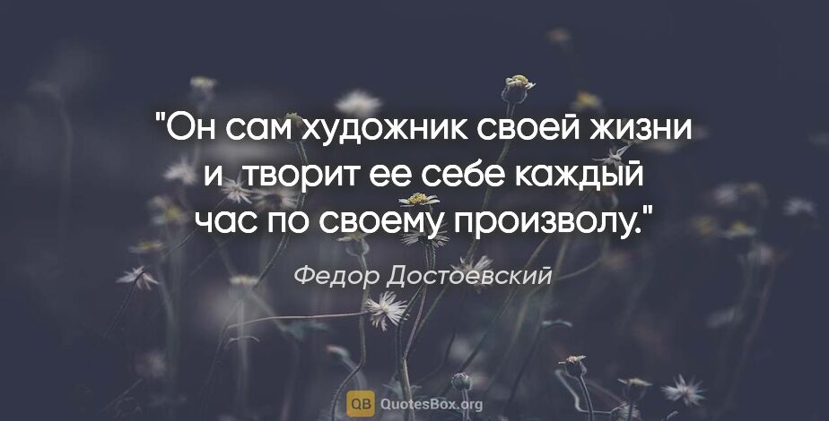 Федор Достоевский цитата: "Он сам художник своей жизни и творит ее себе каждый час по..."