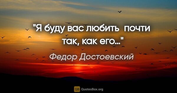 Федор Достоевский цитата: "Я буду вас любить  почти  так, как его…"