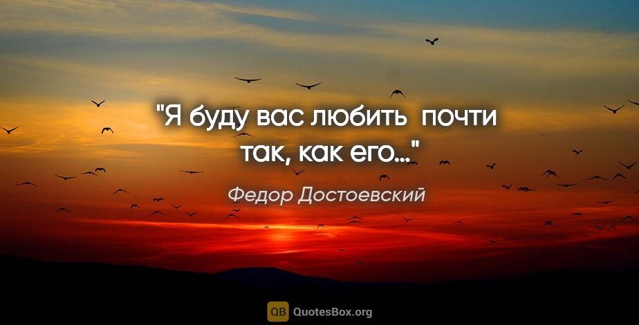 Федор Достоевский цитата: "Я буду вас любить  почти  так, как его…"