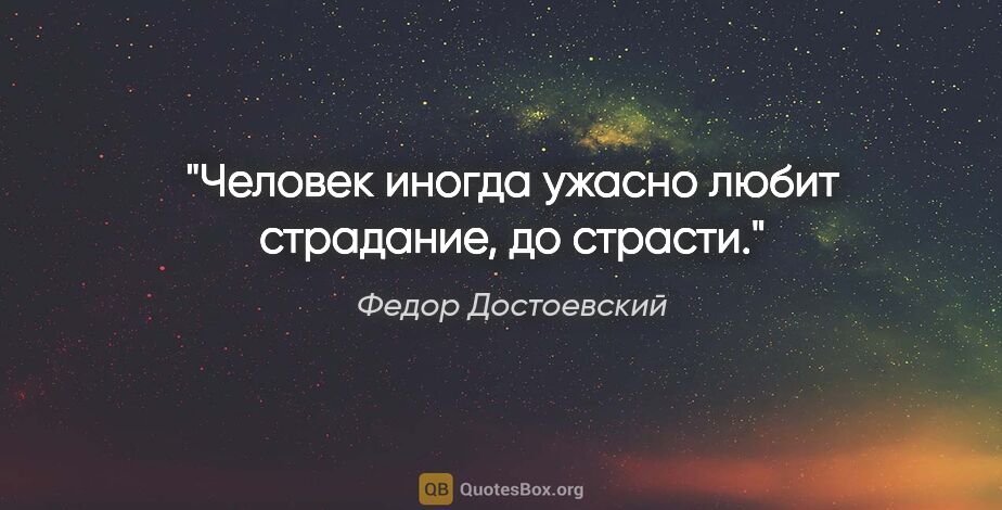 Федор Достоевский цитата: "Человек иногда ужасно любит страдание, до страсти."